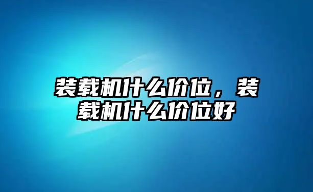 裝載機什么價位，裝載機什么價位好