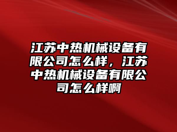 江蘇中熱機(jī)械設(shè)備有限公司怎么樣，江蘇中熱機(jī)械設(shè)備有限公司怎么樣啊