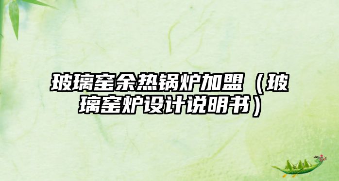 玻璃窯余熱鍋爐加盟（玻璃窯爐設(shè)計(jì)說(shuō)明書）