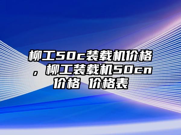 柳工50c裝載機(jī)價(jià)格，柳工裝載機(jī)50cn價(jià)格 價(jià)格表