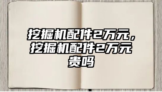 挖掘機(jī)配件2萬元，挖掘機(jī)配件2萬元貴嗎