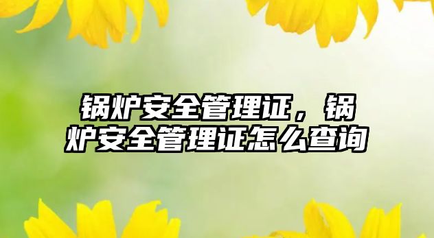 鍋爐安全管理證，鍋爐安全管理證怎么查詢