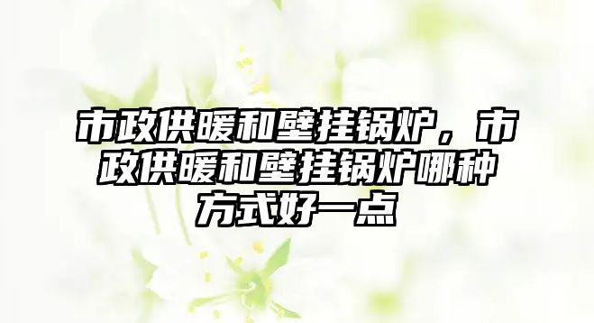 市政供暖和壁掛鍋爐，市政供暖和壁掛鍋爐哪種方式好一點