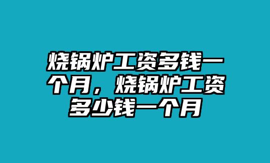 燒鍋爐工資多錢一個(gè)月，燒鍋爐工資多少錢一個(gè)月