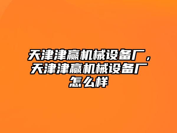 天津津贏(yíng)機(jī)械設(shè)備廠(chǎng)，天津津贏(yíng)機(jī)械設(shè)備廠(chǎng)怎么樣