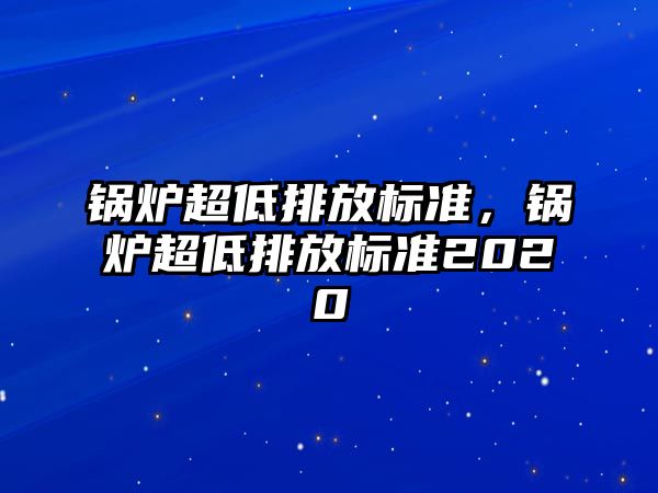 鍋爐超低排放標(biāo)準(zhǔn)，鍋爐超低排放標(biāo)準(zhǔn)2020