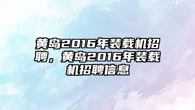 黃島2016年裝載機(jī)招聘，黃島2016年裝載機(jī)招聘信息