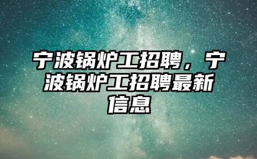 寧波鍋爐工招聘，寧波鍋爐工招聘最新信息