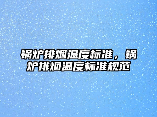 鍋爐排煙溫度標(biāo)準(zhǔn)，鍋爐排煙溫度標(biāo)準(zhǔn)規(guī)范