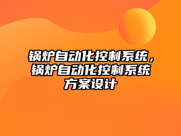 鍋爐自動化控制系統(tǒng)，鍋爐自動化控制系統(tǒng)方案設(shè)計(jì)