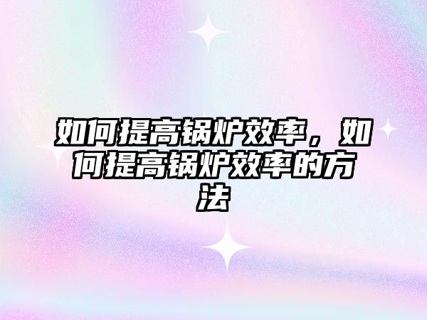 如何提高鍋爐效率，如何提高鍋爐效率的方法