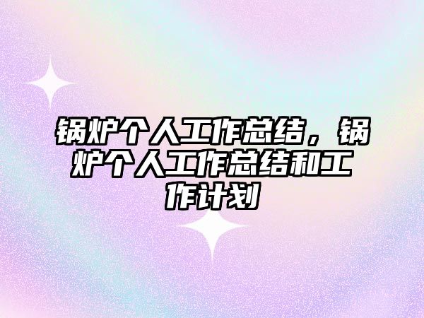 鍋爐個(gè)人工作總結(jié)，鍋爐個(gè)人工作總結(jié)和工作計(jì)劃