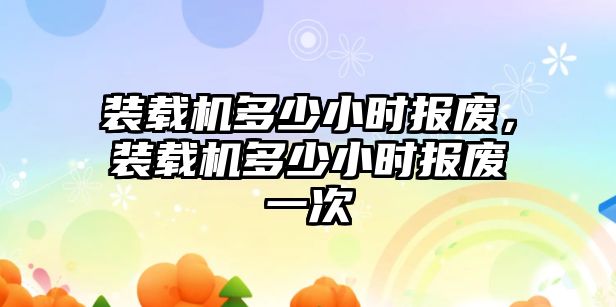 裝載機多少小時報廢，裝載機多少小時報廢一次