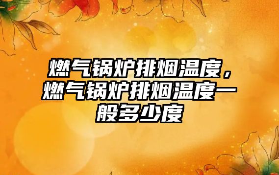 燃?xì)忮仩t排煙溫度，燃?xì)忮仩t排煙溫度一般多少度