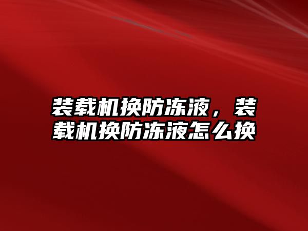 裝載機換防凍液，裝載機換防凍液怎么換