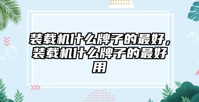 裝載機什么牌子的最好，裝載機什么牌子的最好用