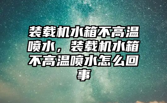 裝載機(jī)水箱不高溫噴水，裝載機(jī)水箱不高溫噴水怎么回事