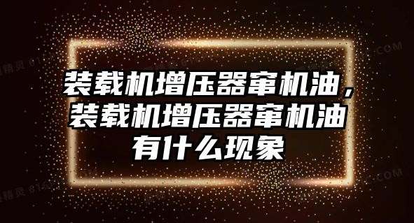 裝載機增壓器竄機油，裝載機增壓器竄機油有什么現(xiàn)象