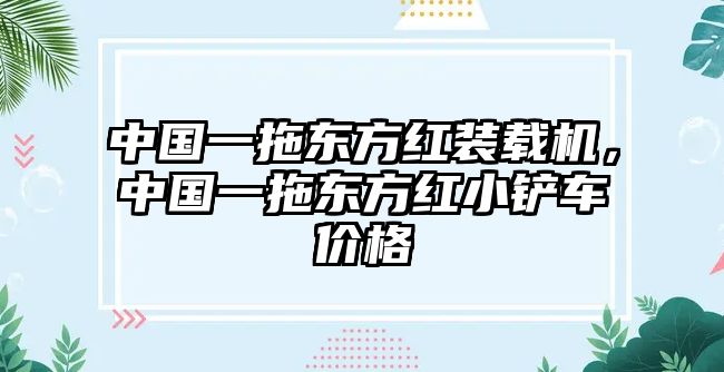 中國(guó)一拖東方紅裝載機(jī)，中國(guó)一拖東方紅小鏟車價(jià)格