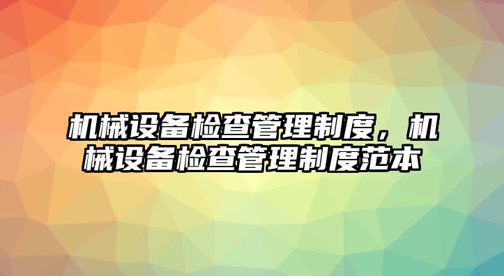 機(jī)械設(shè)備檢查管理制度，機(jī)械設(shè)備檢查管理制度范本