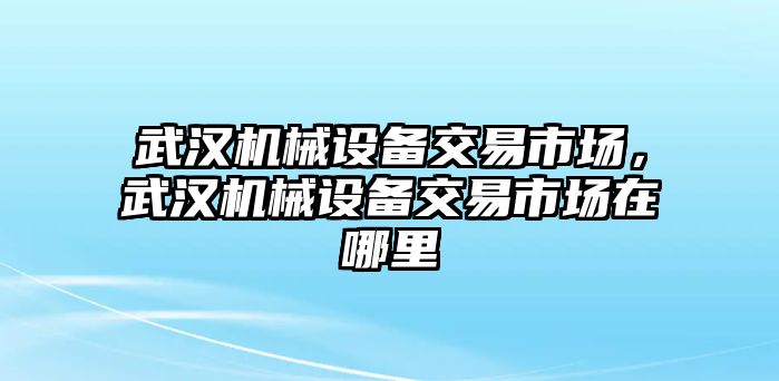 武漢機(jī)械設(shè)備交易市場(chǎng)，武漢機(jī)械設(shè)備交易市場(chǎng)在哪里