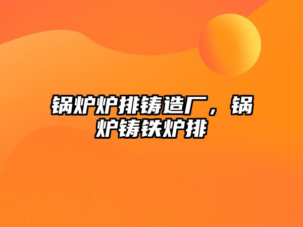 鍋爐爐排鑄造廠，鍋爐鑄鐵爐排