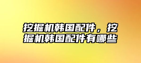 挖掘機(jī)韓國(guó)配件，挖掘機(jī)韓國(guó)配件有哪些