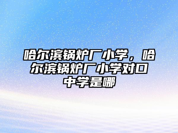 哈爾濱鍋爐廠小學(xué)，哈爾濱鍋爐廠小學(xué)對(duì)口中學(xué)是哪