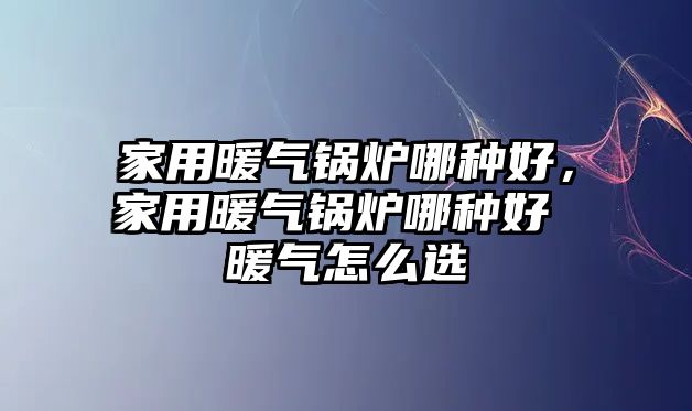 家用暖氣鍋爐哪種好，家用暖氣鍋爐哪種好 暖氣怎么選