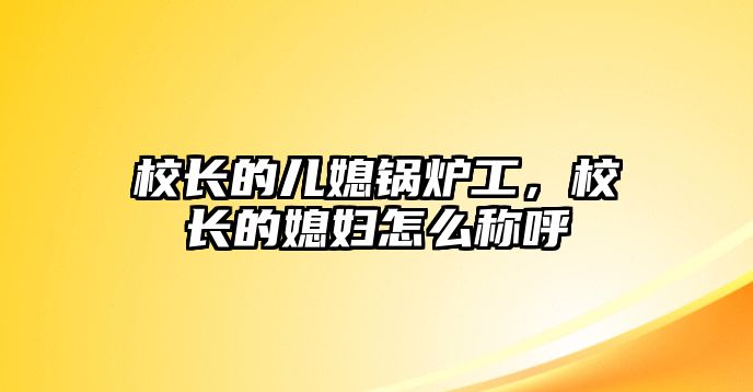 校長的兒媳鍋爐工，校長的媳婦怎么稱呼