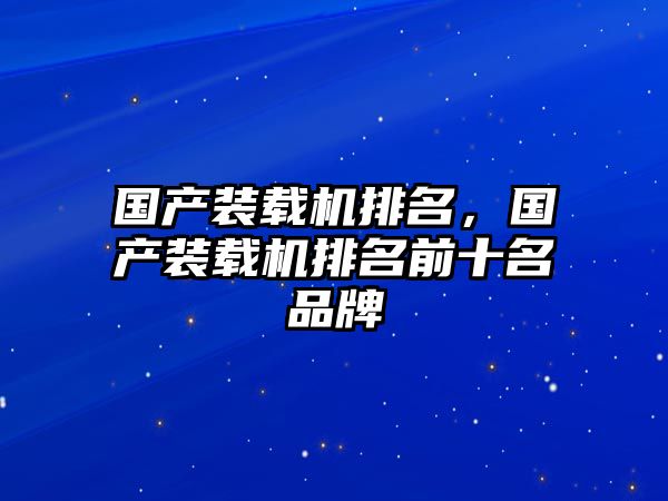 國(guó)產(chǎn)裝載機(jī)排名，國(guó)產(chǎn)裝載機(jī)排名前十名品牌