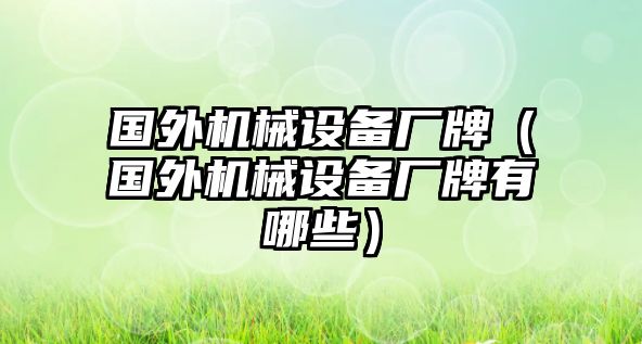 國(guó)外機(jī)械設(shè)備廠(chǎng)牌（國(guó)外機(jī)械設(shè)備廠(chǎng)牌有哪些）