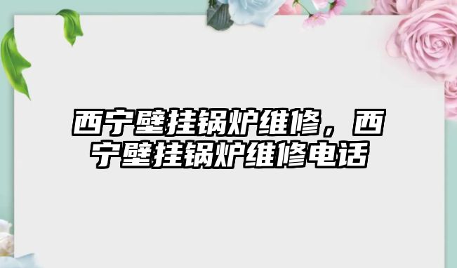 西寧壁掛鍋爐維修，西寧壁掛鍋爐維修電話