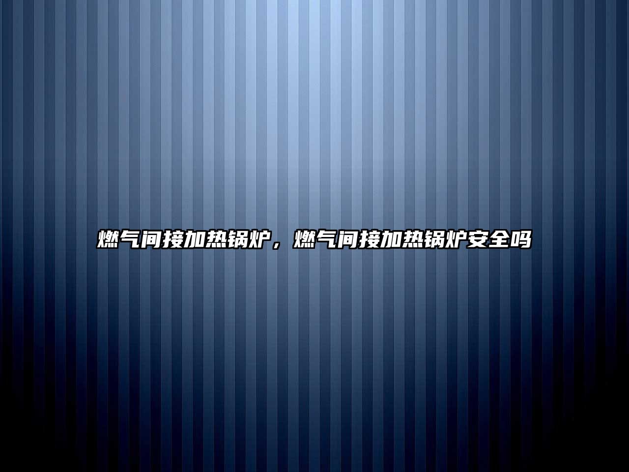 燃?xì)忾g接加熱鍋爐，燃?xì)忾g接加熱鍋爐安全嗎