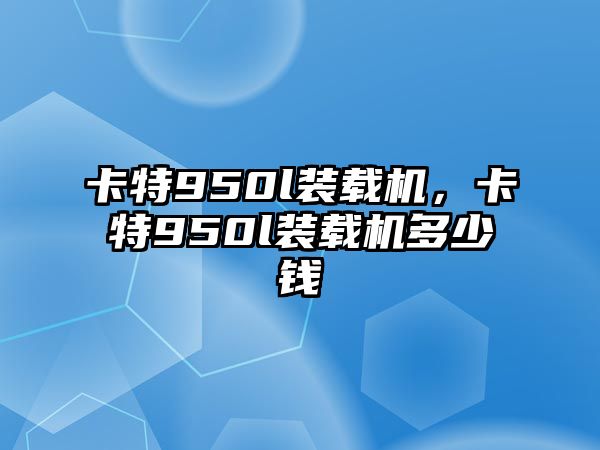 卡特950l裝載機(jī)，卡特950l裝載機(jī)多少錢