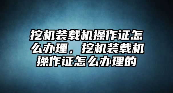 挖機裝載機操作證怎么辦理，挖機裝載機操作證怎么辦理的