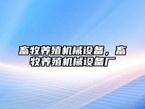 畜牧養(yǎng)殖機(jī)械設(shè)備，畜牧養(yǎng)殖機(jī)械設(shè)備廠