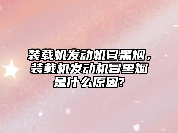 裝載機發(fā)動機冒黑煙，裝載機發(fā)動機冒黑煙是什么原因?