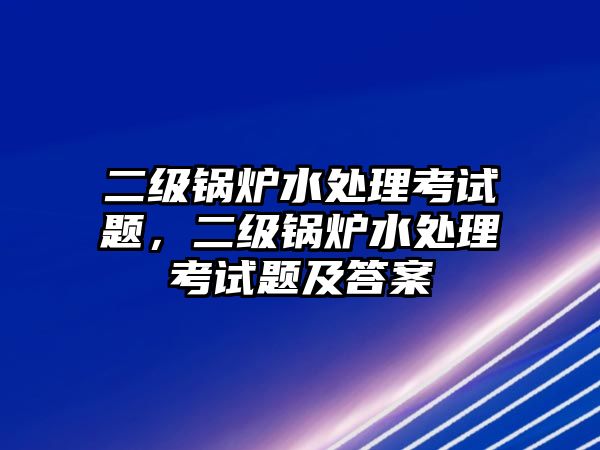 二級(jí)鍋爐水處理考試題，二級(jí)鍋爐水處理考試題及答案