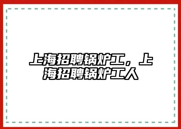 上海招聘鍋爐工，上海招聘鍋爐工人