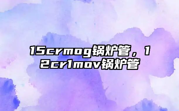 15crmog鍋爐管，12cr1mov鍋爐管