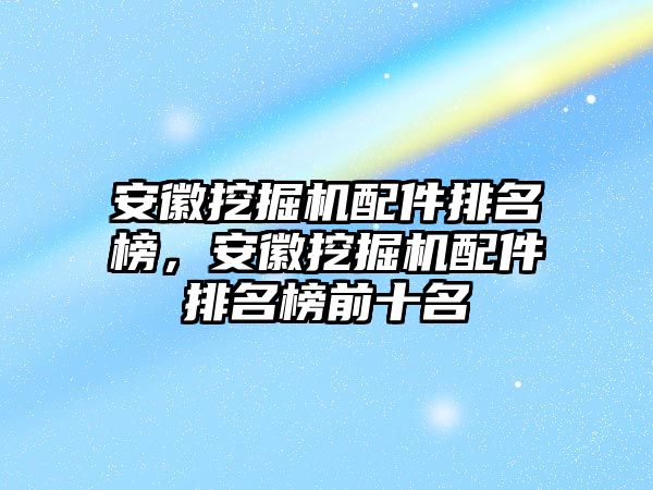 安徽挖掘機配件排名榜，安徽挖掘機配件排名榜前十名