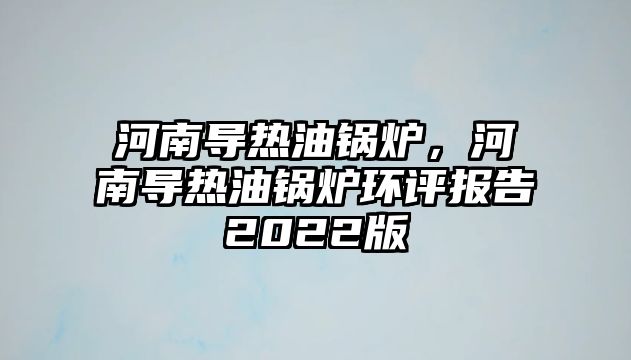 河南導(dǎo)熱油鍋爐，河南導(dǎo)熱油鍋爐環(huán)評報告2022版