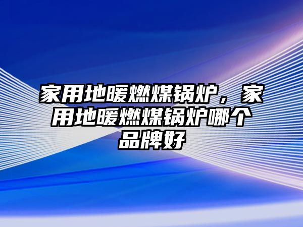 家用地暖燃煤鍋爐，家用地暖燃煤鍋爐哪個品牌好