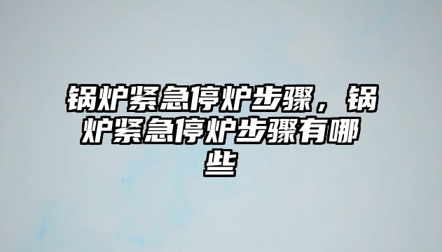 鍋爐緊急停爐步驟，鍋爐緊急停爐步驟有哪些