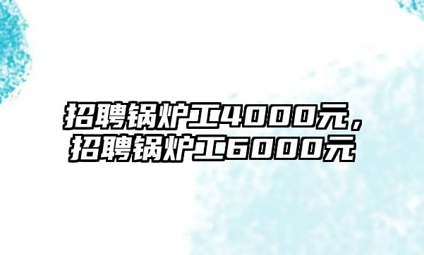 招聘鍋爐工4000元，招聘鍋爐工6000元