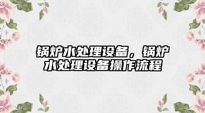 鍋爐水處理設(shè)備，鍋爐水處理設(shè)備操作流程