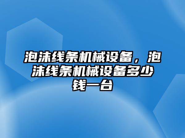 泡沫線條機(jī)械設(shè)備，泡沫線條機(jī)械設(shè)備多少錢(qián)一臺(tái)