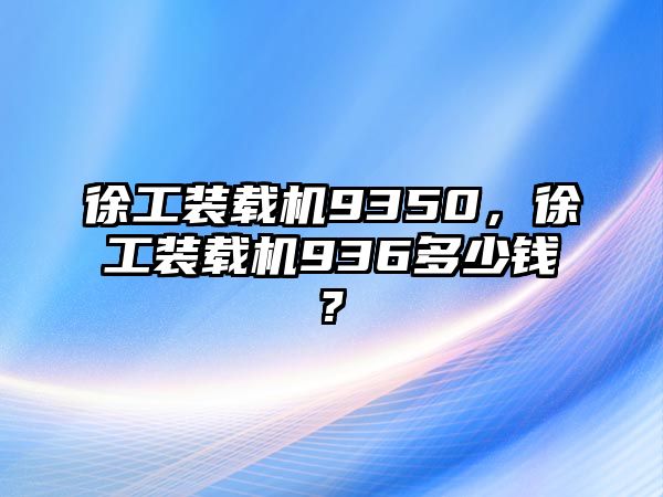 徐工裝載機(jī)9350，徐工裝載機(jī)936多少錢?