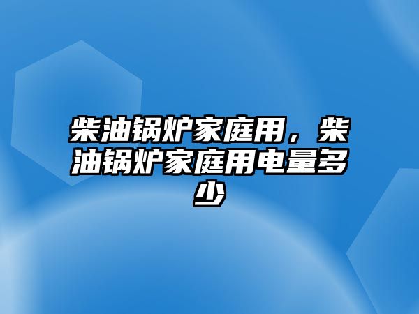 柴油鍋爐家庭用，柴油鍋爐家庭用電量多少